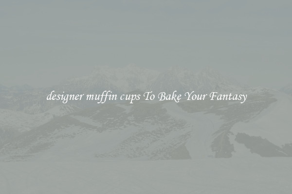 designer muffin cups To Bake Your Fantasy