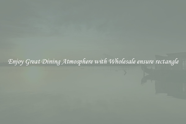 Enjoy Great Dining Atmosphere with Wholesale ensure rectangle