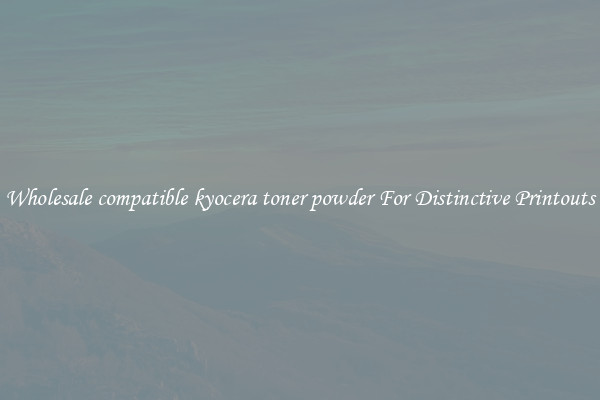 Wholesale compatible kyocera toner powder For Distinctive Printouts