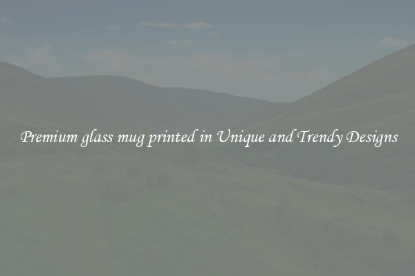 Premium glass mug printed in Unique and Trendy Designs