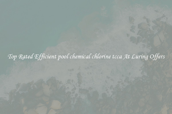 Top Rated Efficient pool chemical chlorine tcca At Luring Offers