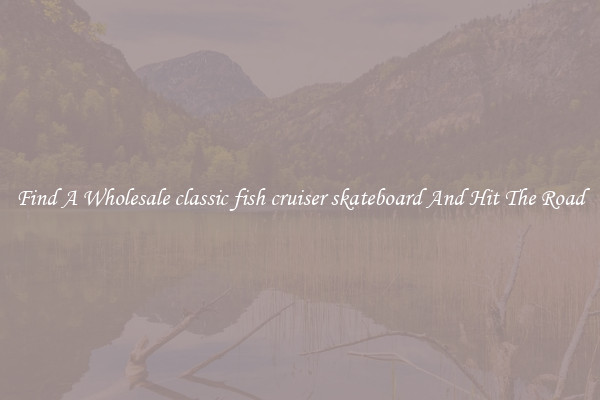 Find A Wholesale classic fish cruiser skateboard And Hit The Road