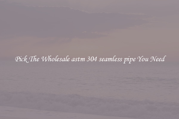 Pick The Wholesale astm 304 seamless pipe You Need