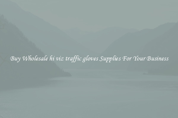 Buy Wholesale hi viz traffic gloves Supplies For Your Business