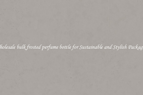 Wholesale bulk frosted perfume bottle for Sustainable and Stylish Packaging