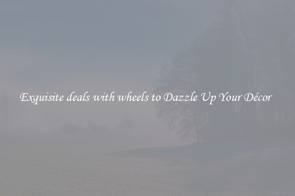 Exquisite deals with wheels to Dazzle Up Your Décor  