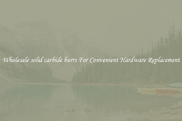 Wholesale solid carbide burrs For Convenient Hardware Replacement