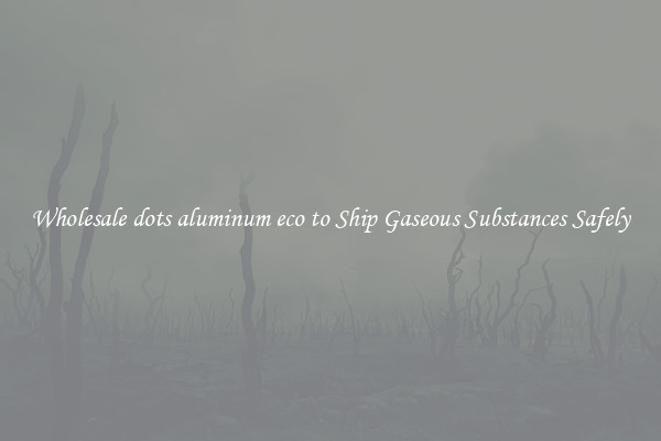 Wholesale dots aluminum eco to Ship Gaseous Substances Safely