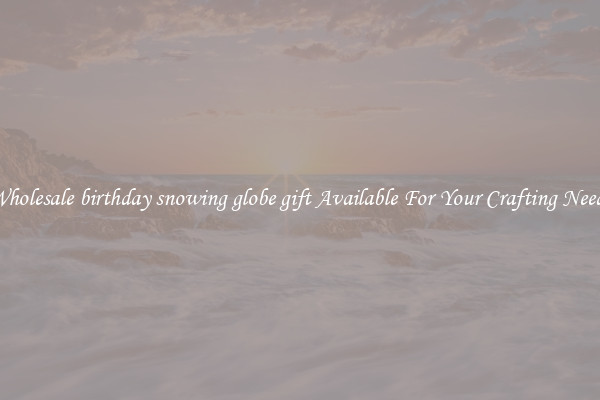 Wholesale birthday snowing globe gift Available For Your Crafting Needs