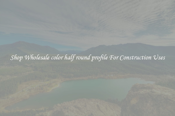 Shop Wholesale color half round profile For Construction Uses