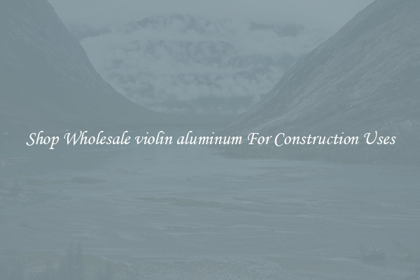Shop Wholesale violin aluminum For Construction Uses