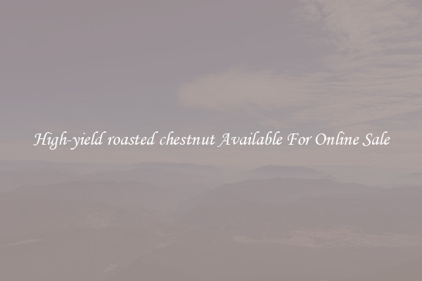 High-yield roasted chestnut Available For Online Sale