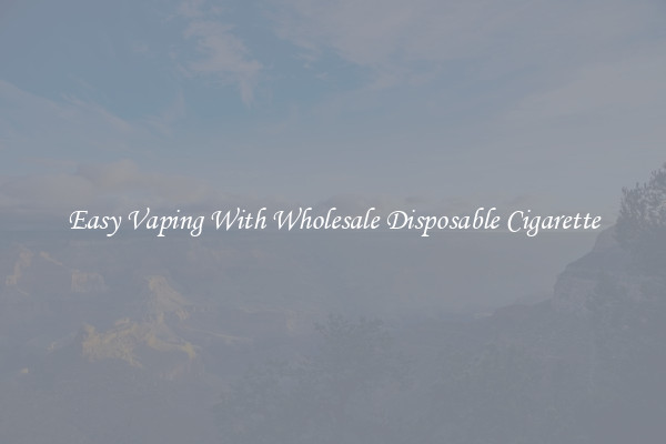 Easy Vaping With Wholesale Disposable Cigarette