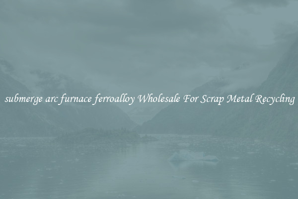 submerge arc furnace ferroalloy Wholesale For Scrap Metal Recycling