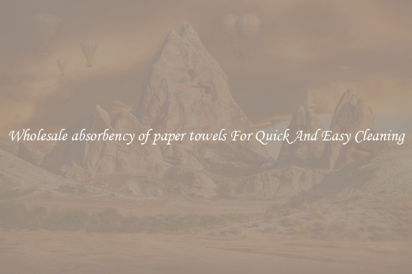 Wholesale absorbency of paper towels For Quick And Easy Cleaning