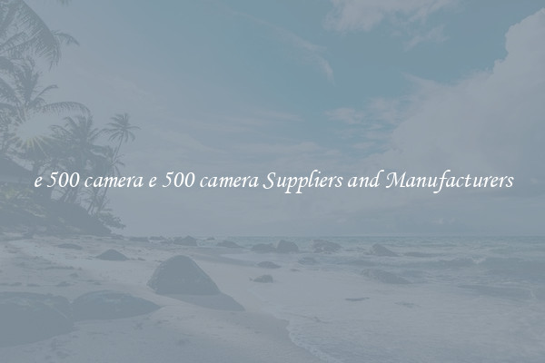 e 500 camera e 500 camera Suppliers and Manufacturers