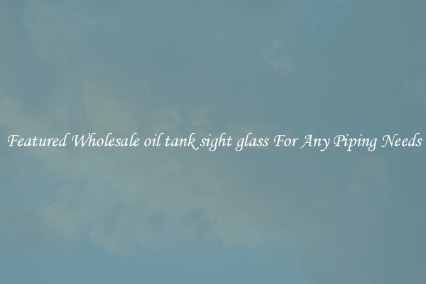 Featured Wholesale oil tank sight glass For Any Piping Needs