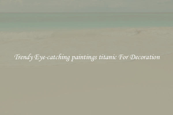 Trendy Eye-catching paintings titanic For Decoration