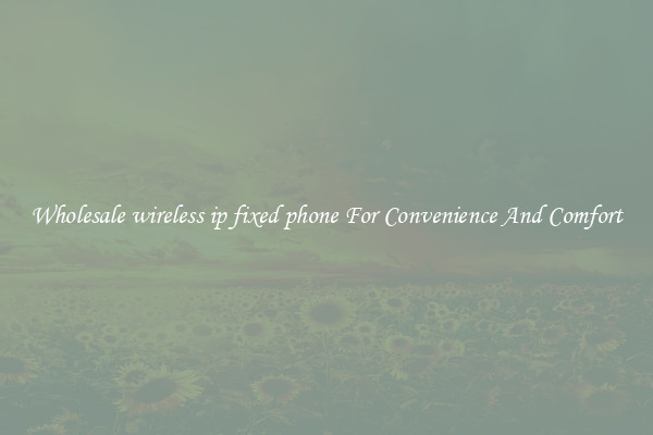 Wholesale wireless ip fixed phone For Convenience And Comfort