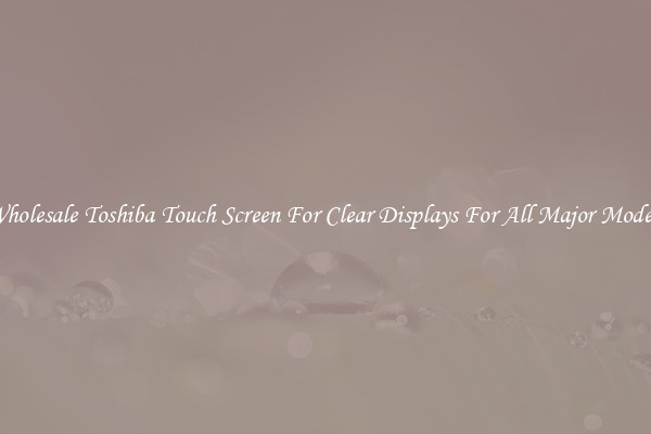 Wholesale Toshiba Touch Screen For Clear Displays For All Major Models
