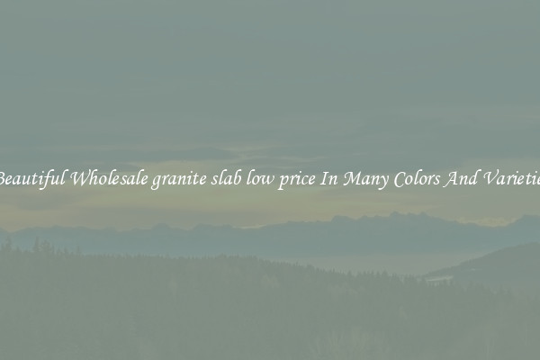 Beautiful Wholesale granite slab low price In Many Colors And Varieties