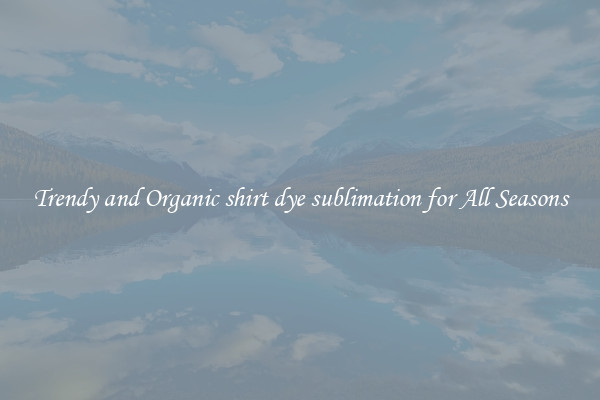 Trendy and Organic shirt dye sublimation for All Seasons