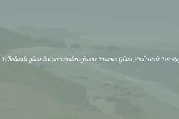Get Wholesale glass louver window frame Frames Glass And Tools For Repair