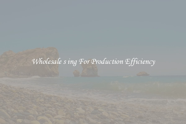 Wholesale s ing For Production Efficiency