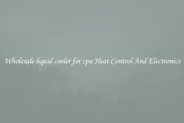 Wholesale liquid cooler for cpu Heat Control And Electronics