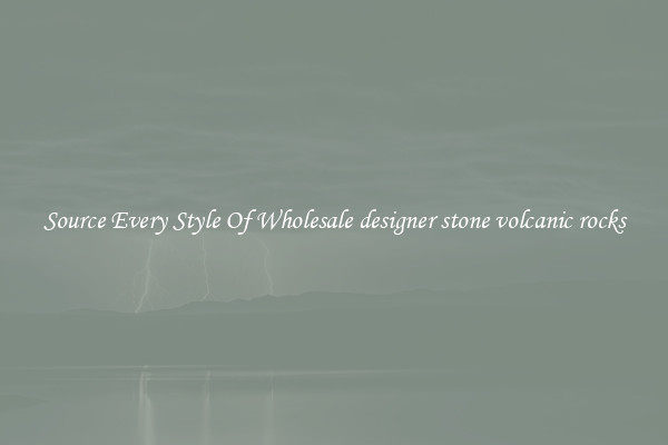 Source Every Style Of Wholesale designer stone volcanic rocks