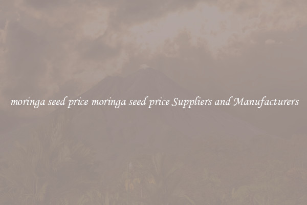 moringa seed price moringa seed price Suppliers and Manufacturers