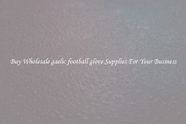 Buy Wholesale gaelic football glove Supplies For Your Business